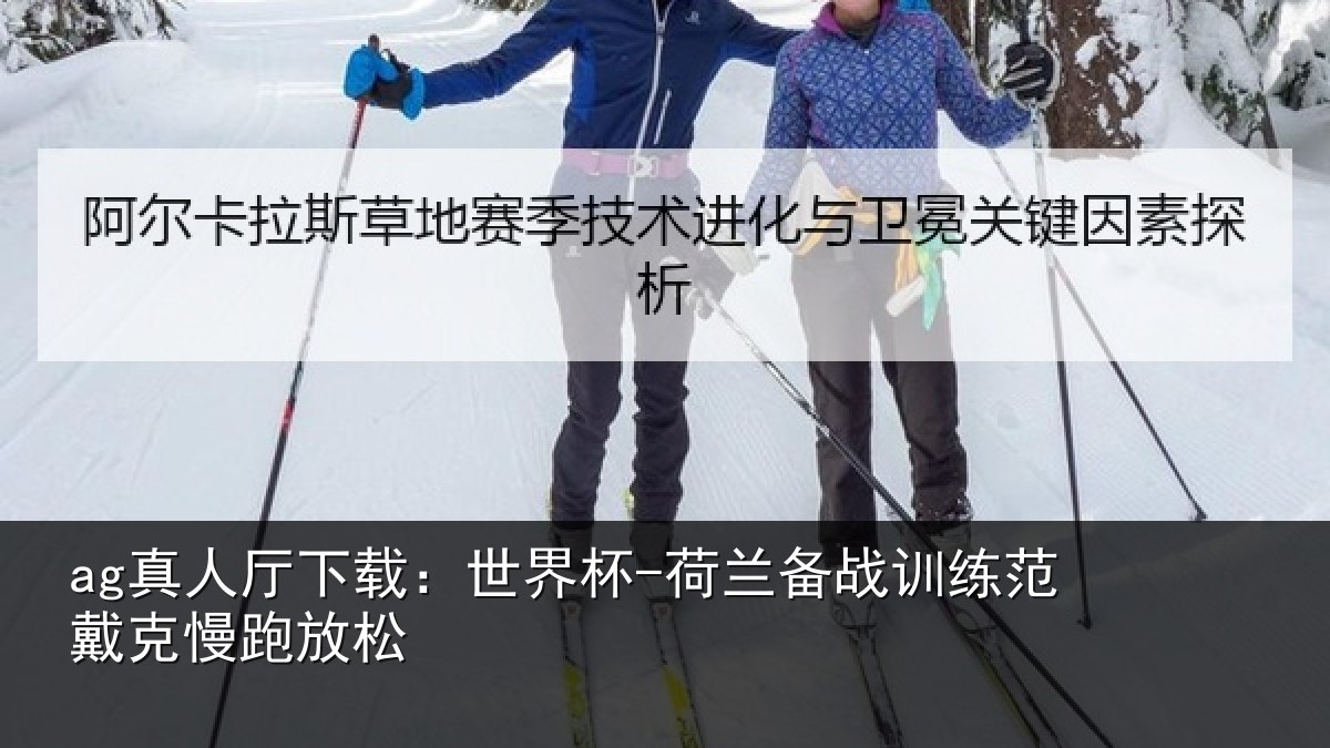 ag真人厅下载:世界杯-荷兰备战训练范戴克慢跑放松