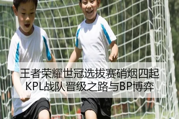 王者荣耀世冠选拔赛硝烟四起 KPL战队晋级之路与BP博弈