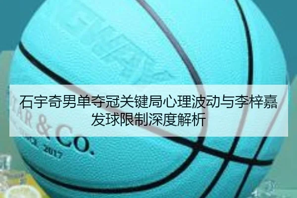 石宇奇男单夺冠关键局心理波动与李梓嘉发球限制深度解析