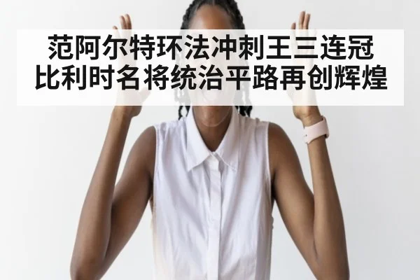 范阿尔特环法冲刺王三连冠 比利时名将统治平路再创辉煌