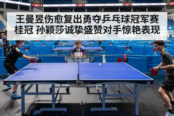 王曼昱伤愈复出勇夺乒乓球冠军赛桂冠 孙颖莎诚挚盛赞对手惊艳表现