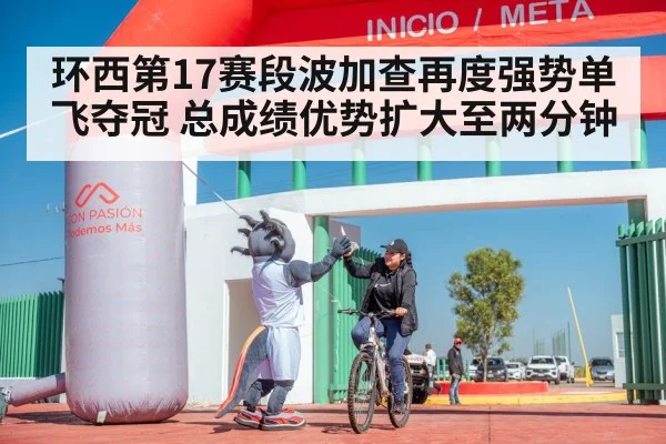 环西第17赛段波加查再度强势单飞夺冠 总成绩优势扩大至两分钟
